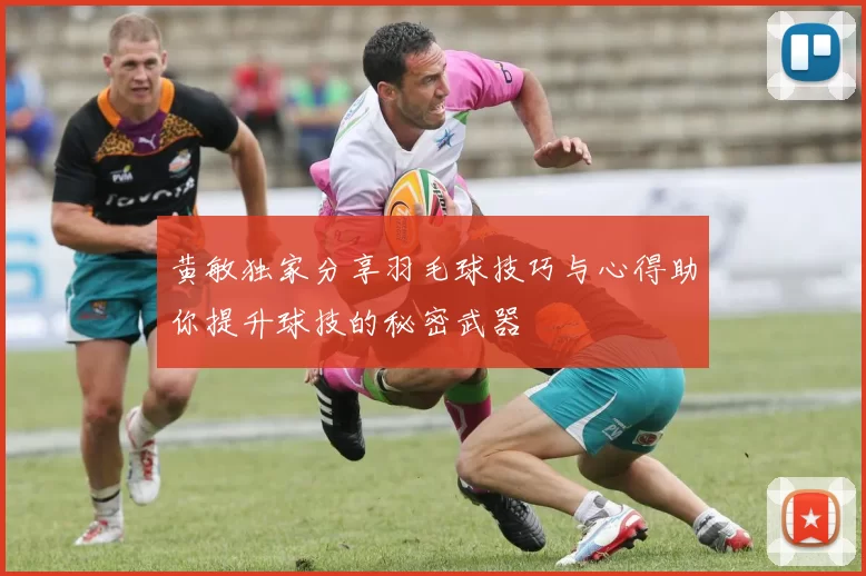 黄敏独家分享羽毛球技巧与心得助你提升球技的秘密武器