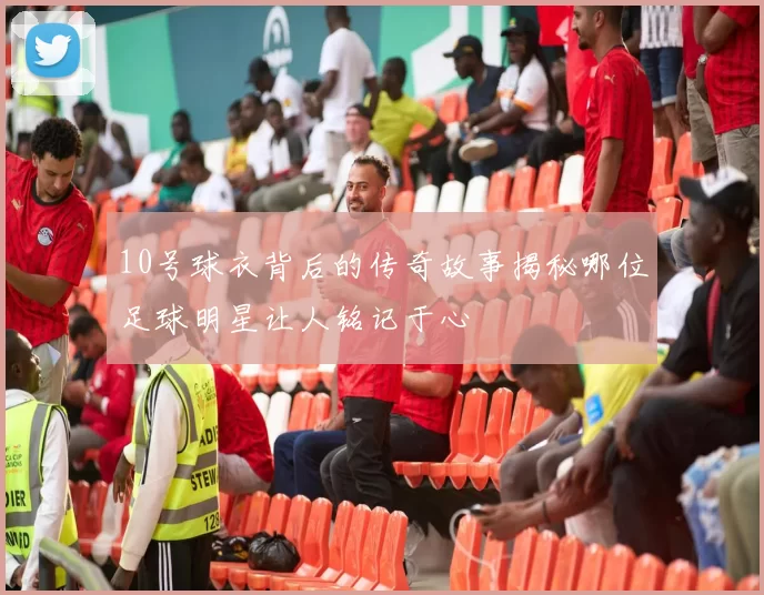 10号球衣背后的传奇故事揭秘哪位足球明星让人铭记于心