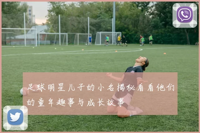 足球明星儿子的小名揭秘看看他们的童年趣事与成长故事