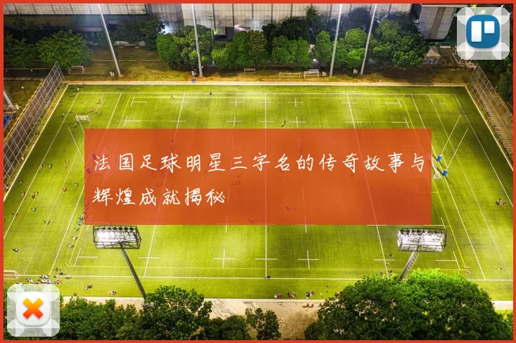法国足球明星三字名的传奇故事与辉煌成就揭秘