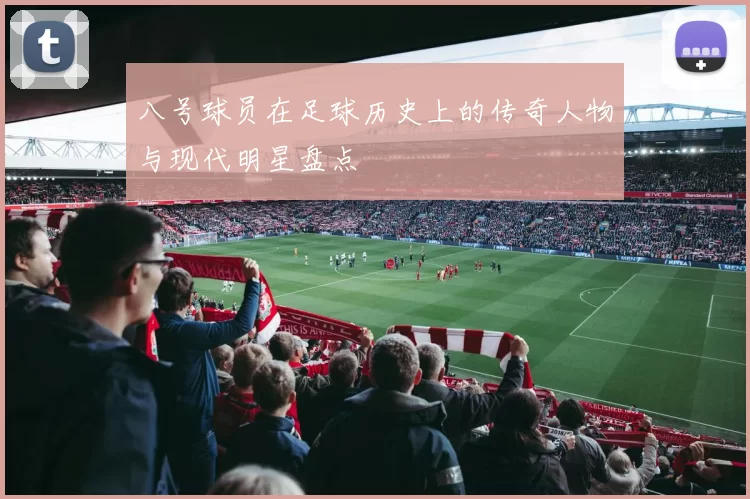 八号球员在足球历史上的传奇人物与现代明星盘点