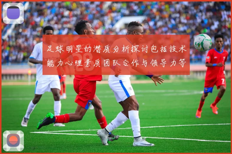 足球明星的潜质分析探讨包括技术能力心理素质团队合作与领导力等多方面因素