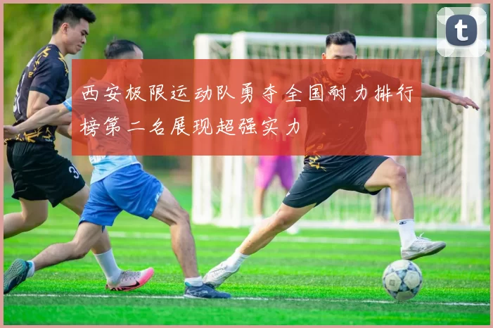 西安极限运动队勇夺全国耐力排行榜第二名展现超强实力