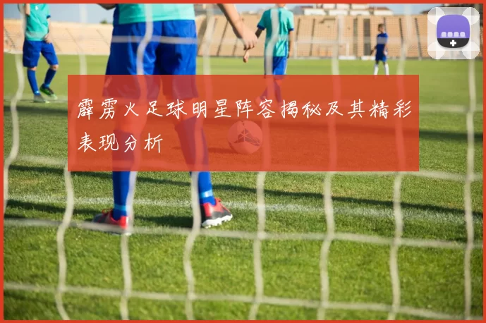 霹雳火足球明星阵容揭秘及其精彩表现分析