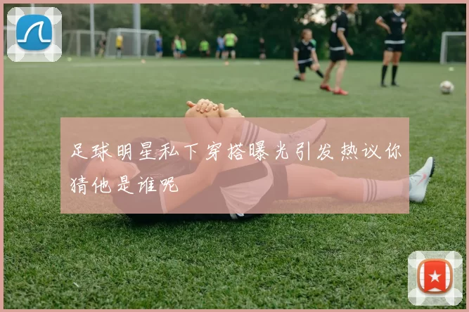 足球明星私下穿搭曝光引发热议你猜他是谁呢