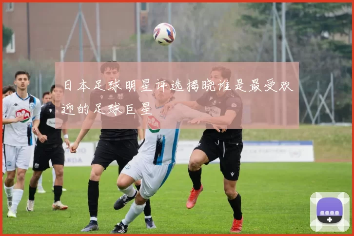 日本足球明星评选揭晓谁是最受欢迎的足球巨星