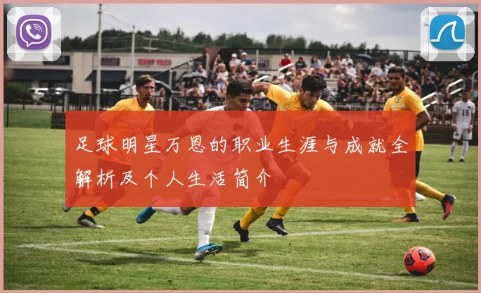 足球明星万恩的职业生涯与成就全解析及个人生活简介