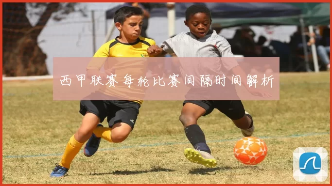 西甲联赛每轮比赛间隔时间解析