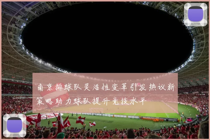 南京排球队灵活性变革引发热议新策略助力球队提升竞技水平