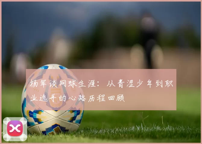 杨军谈网球生涯：从青涩少年到职业选手的心路历程回顾