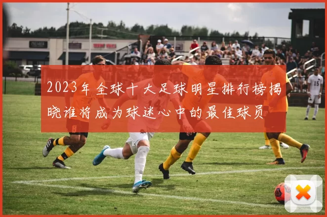 2023年全球十大足球明星排行榜揭晓谁将成为球迷心中的最佳球员