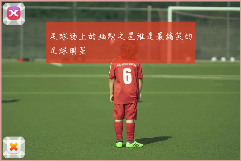 足球场上的幽默之星谁是最搞笑的足球明星