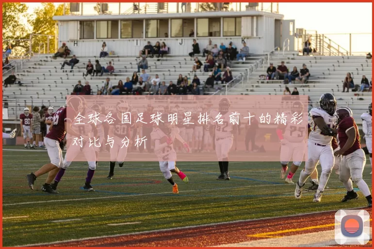 全球各国足球明星排名前十的精彩对比与分析