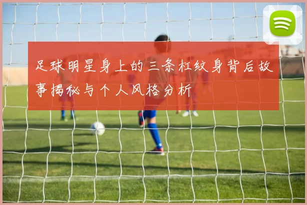 足球明星身上的三条杠纹身背后故事揭秘与个人风格分析