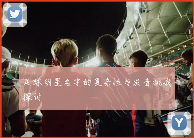 足球明星名字的复杂性与发音挑战探讨