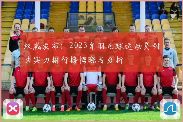 权威发布：2023年羽毛球运动员耐力实力排行榜揭晓与分析