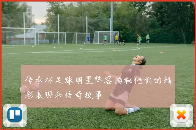 传承杯足球明星阵容揭秘他们的精彩表现和传奇故事